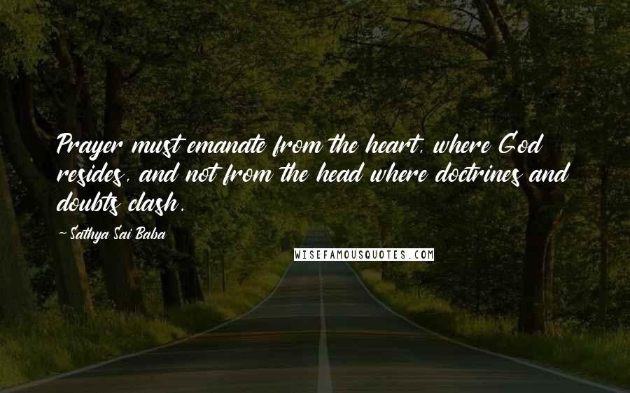 Sathya Sai Baba Quotes: Prayer must emanate from the heart, where God resides, and not from the head where doctrines and doubts clash.