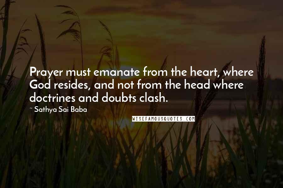 Sathya Sai Baba Quotes: Prayer must emanate from the heart, where God resides, and not from the head where doctrines and doubts clash.