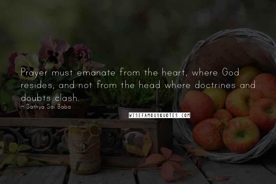 Sathya Sai Baba Quotes: Prayer must emanate from the heart, where God resides, and not from the head where doctrines and doubts clash.