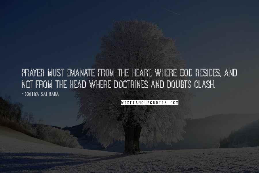 Sathya Sai Baba Quotes: Prayer must emanate from the heart, where God resides, and not from the head where doctrines and doubts clash.