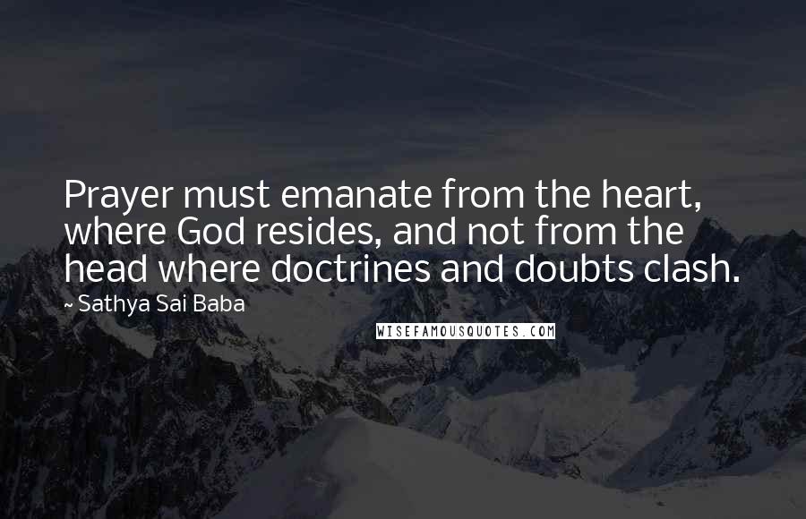 Sathya Sai Baba Quotes: Prayer must emanate from the heart, where God resides, and not from the head where doctrines and doubts clash.
