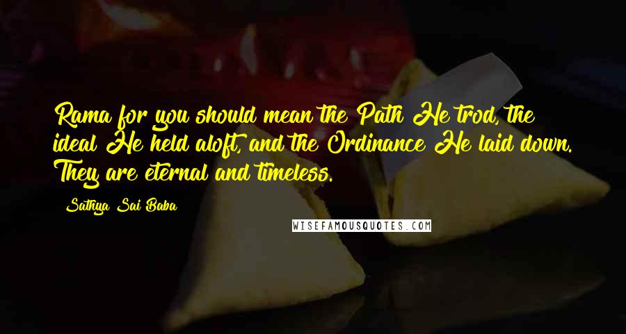 Sathya Sai Baba Quotes: Rama for you should mean the Path He trod, the ideal He held aloft, and the Ordinance He laid down. They are eternal and timeless.