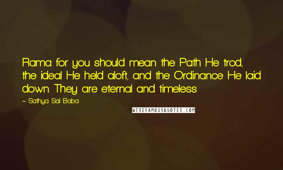 Sathya Sai Baba Quotes: Rama for you should mean the Path He trod, the ideal He held aloft, and the Ordinance He laid down. They are eternal and timeless.