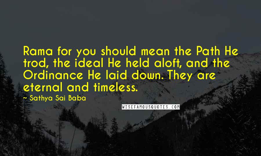 Sathya Sai Baba Quotes: Rama for you should mean the Path He trod, the ideal He held aloft, and the Ordinance He laid down. They are eternal and timeless.