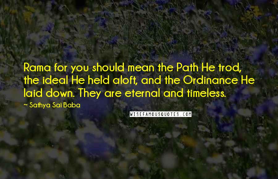 Sathya Sai Baba Quotes: Rama for you should mean the Path He trod, the ideal He held aloft, and the Ordinance He laid down. They are eternal and timeless.