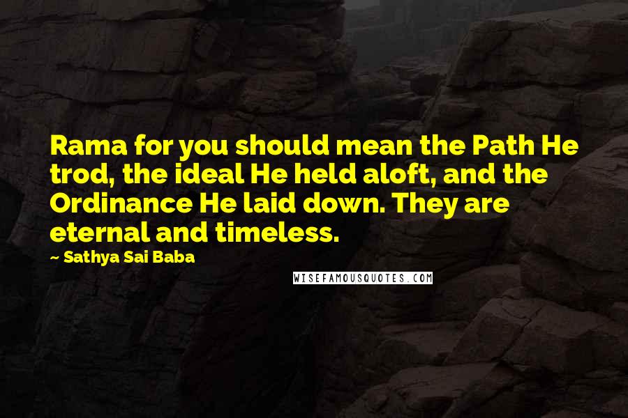 Sathya Sai Baba Quotes: Rama for you should mean the Path He trod, the ideal He held aloft, and the Ordinance He laid down. They are eternal and timeless.