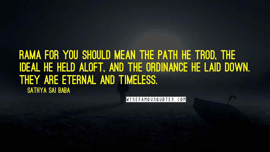 Sathya Sai Baba Quotes: Rama for you should mean the Path He trod, the ideal He held aloft, and the Ordinance He laid down. They are eternal and timeless.