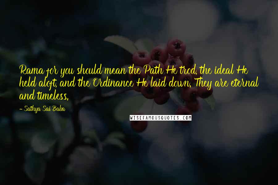 Sathya Sai Baba Quotes: Rama for you should mean the Path He trod, the ideal He held aloft, and the Ordinance He laid down. They are eternal and timeless.