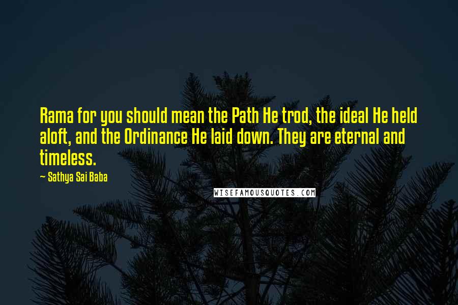 Sathya Sai Baba Quotes: Rama for you should mean the Path He trod, the ideal He held aloft, and the Ordinance He laid down. They are eternal and timeless.