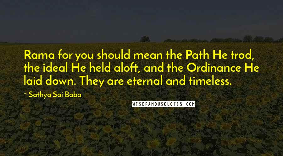 Sathya Sai Baba Quotes: Rama for you should mean the Path He trod, the ideal He held aloft, and the Ordinance He laid down. They are eternal and timeless.