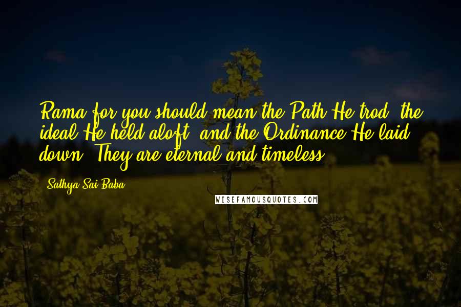 Sathya Sai Baba Quotes: Rama for you should mean the Path He trod, the ideal He held aloft, and the Ordinance He laid down. They are eternal and timeless.