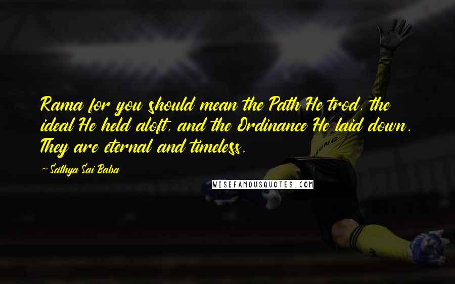 Sathya Sai Baba Quotes: Rama for you should mean the Path He trod, the ideal He held aloft, and the Ordinance He laid down. They are eternal and timeless.