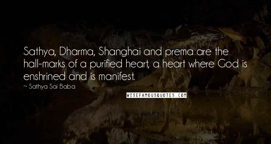 Sathya Sai Baba Quotes: Sathya, Dharma, Shanghai and prema are the hall-marks of a purified heart, a heart where God is enshrined and is manifest.