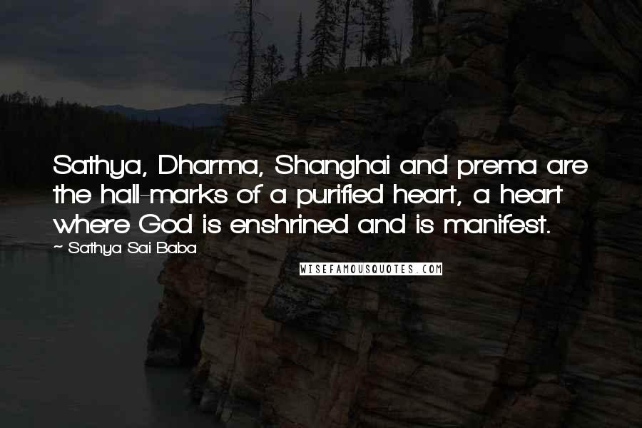 Sathya Sai Baba Quotes: Sathya, Dharma, Shanghai and prema are the hall-marks of a purified heart, a heart where God is enshrined and is manifest.