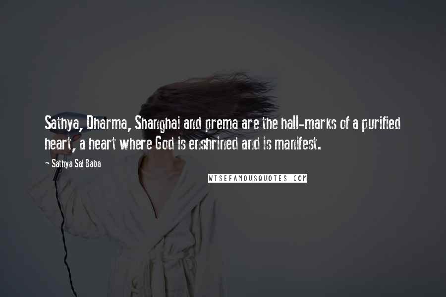Sathya Sai Baba Quotes: Sathya, Dharma, Shanghai and prema are the hall-marks of a purified heart, a heart where God is enshrined and is manifest.