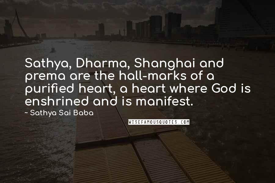 Sathya Sai Baba Quotes: Sathya, Dharma, Shanghai and prema are the hall-marks of a purified heart, a heart where God is enshrined and is manifest.