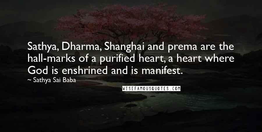 Sathya Sai Baba Quotes: Sathya, Dharma, Shanghai and prema are the hall-marks of a purified heart, a heart where God is enshrined and is manifest.