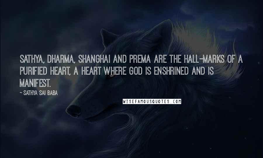Sathya Sai Baba Quotes: Sathya, Dharma, Shanghai and prema are the hall-marks of a purified heart, a heart where God is enshrined and is manifest.