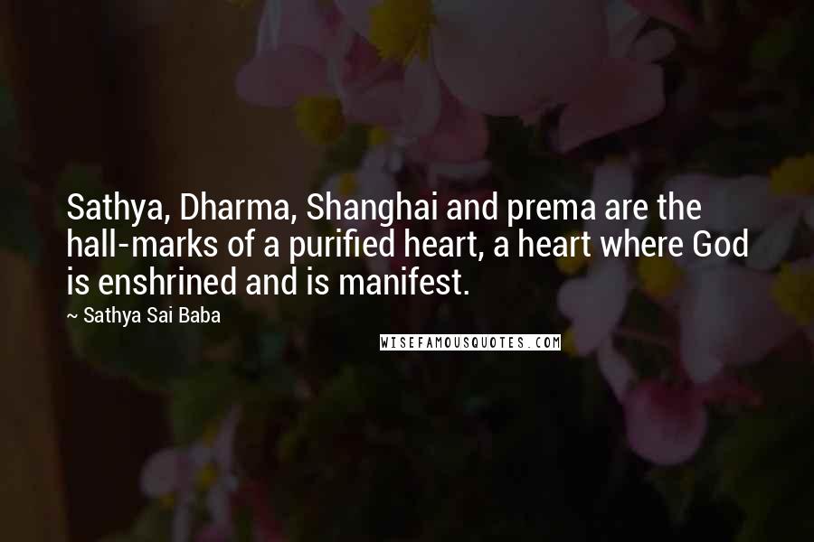 Sathya Sai Baba Quotes: Sathya, Dharma, Shanghai and prema are the hall-marks of a purified heart, a heart where God is enshrined and is manifest.