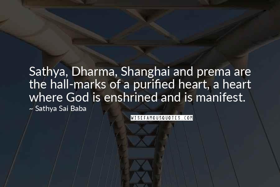 Sathya Sai Baba Quotes: Sathya, Dharma, Shanghai and prema are the hall-marks of a purified heart, a heart where God is enshrined and is manifest.