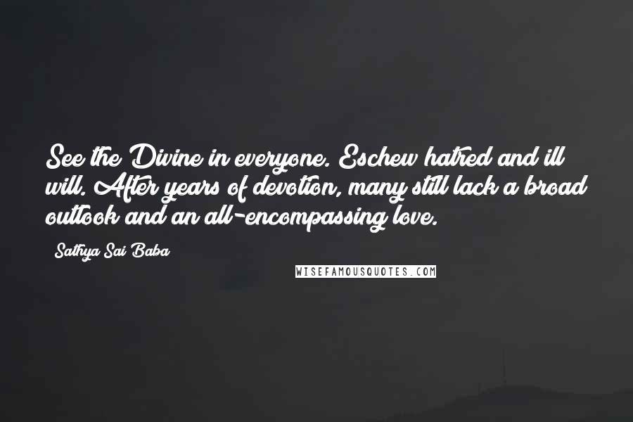 Sathya Sai Baba Quotes: See the Divine in everyone. Eschew hatred and ill will. After years of devotion, many still lack a broad outlook and an all-encompassing love.