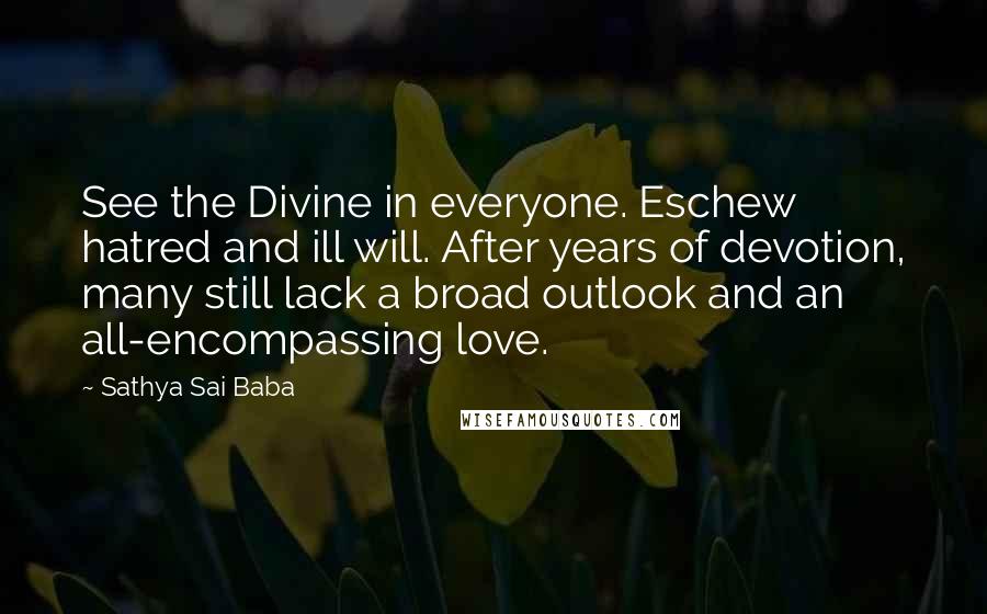 Sathya Sai Baba Quotes: See the Divine in everyone. Eschew hatred and ill will. After years of devotion, many still lack a broad outlook and an all-encompassing love.