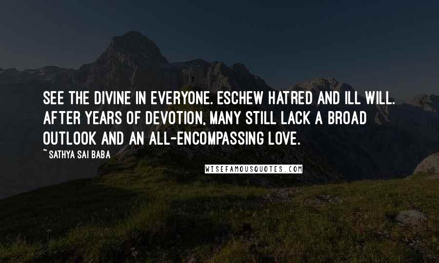 Sathya Sai Baba Quotes: See the Divine in everyone. Eschew hatred and ill will. After years of devotion, many still lack a broad outlook and an all-encompassing love.