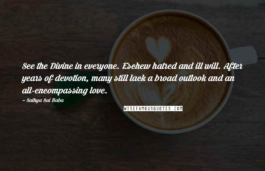 Sathya Sai Baba Quotes: See the Divine in everyone. Eschew hatred and ill will. After years of devotion, many still lack a broad outlook and an all-encompassing love.