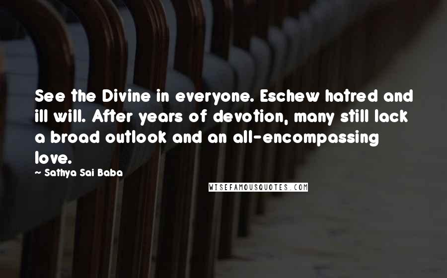 Sathya Sai Baba Quotes: See the Divine in everyone. Eschew hatred and ill will. After years of devotion, many still lack a broad outlook and an all-encompassing love.