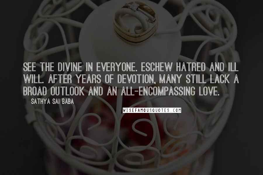 Sathya Sai Baba Quotes: See the Divine in everyone. Eschew hatred and ill will. After years of devotion, many still lack a broad outlook and an all-encompassing love.