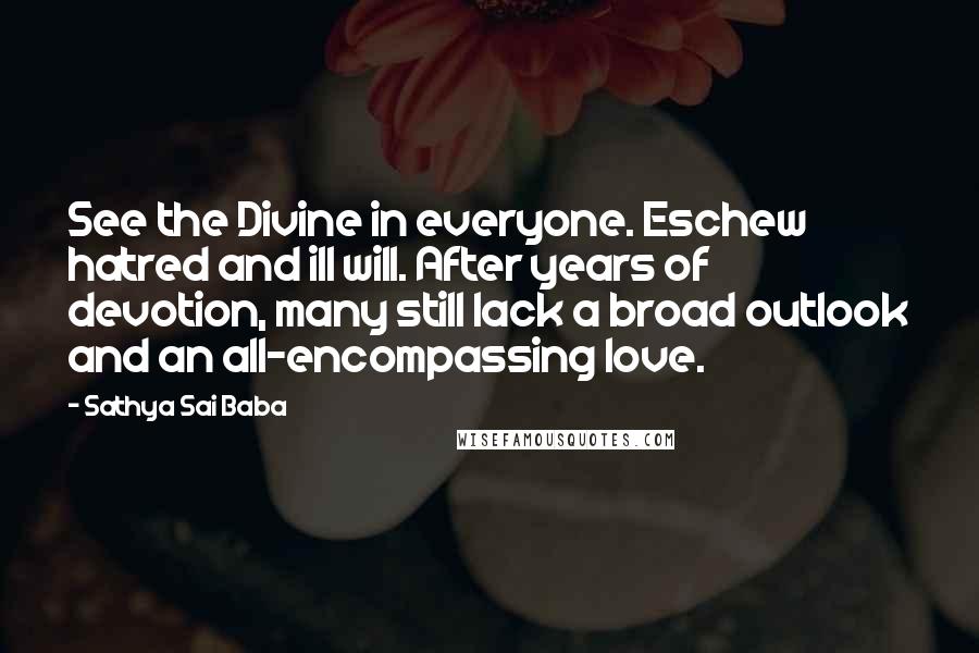 Sathya Sai Baba Quotes: See the Divine in everyone. Eschew hatred and ill will. After years of devotion, many still lack a broad outlook and an all-encompassing love.