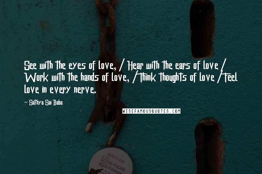 Sathya Sai Baba Quotes: See with the eyes of love, / Hear with the ears of love / Work with the hands of love, / Think thoughts of love / Feel love in every nerve.