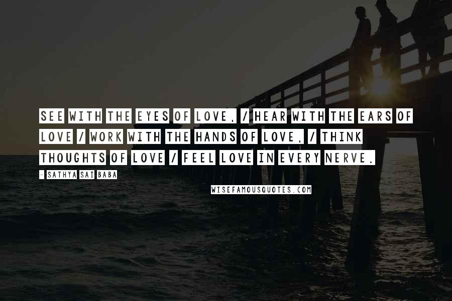 Sathya Sai Baba Quotes: See with the eyes of love, / Hear with the ears of love / Work with the hands of love, / Think thoughts of love / Feel love in every nerve.