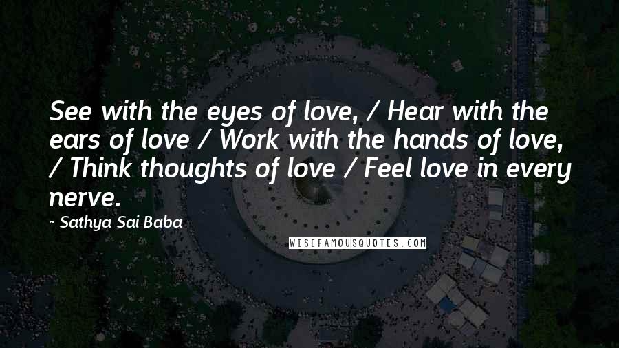 Sathya Sai Baba Quotes: See with the eyes of love, / Hear with the ears of love / Work with the hands of love, / Think thoughts of love / Feel love in every nerve.