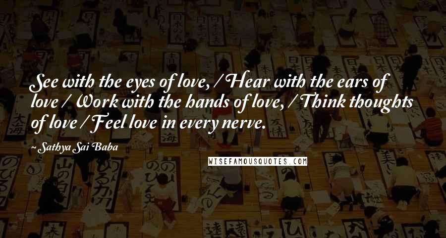 Sathya Sai Baba Quotes: See with the eyes of love, / Hear with the ears of love / Work with the hands of love, / Think thoughts of love / Feel love in every nerve.