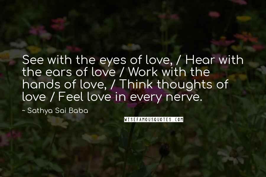 Sathya Sai Baba Quotes: See with the eyes of love, / Hear with the ears of love / Work with the hands of love, / Think thoughts of love / Feel love in every nerve.