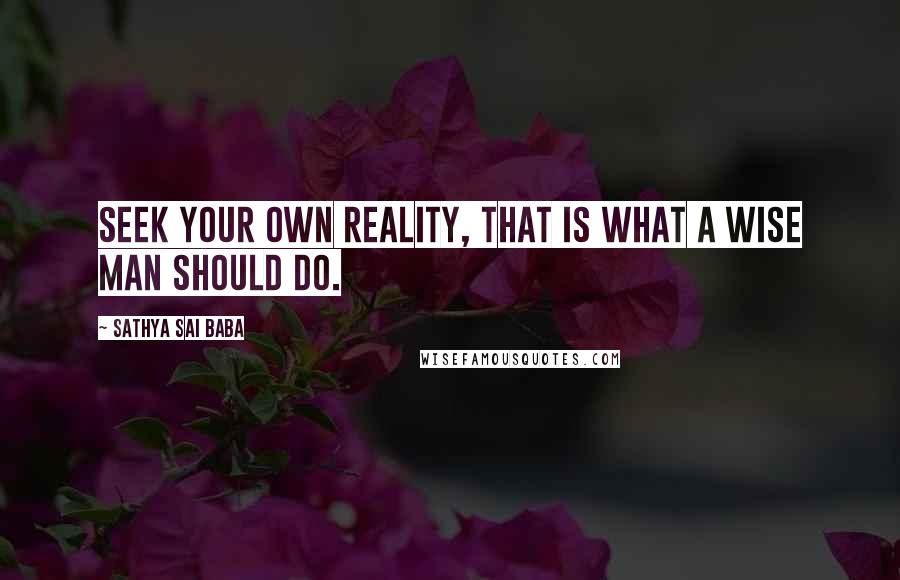 Sathya Sai Baba Quotes: Seek your own Reality, That is what a wise man should do.