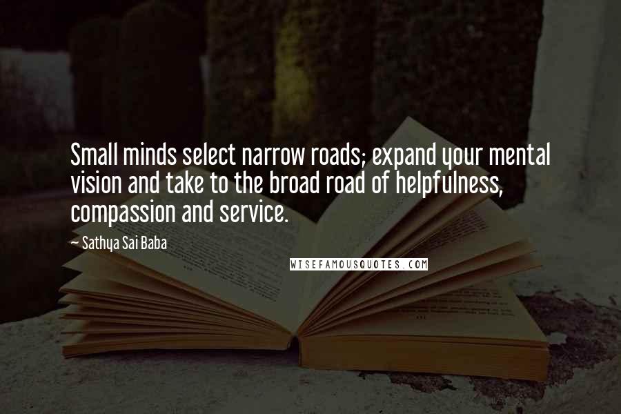 Sathya Sai Baba Quotes: Small minds select narrow roads; expand your mental vision and take to the broad road of helpfulness, compassion and service.