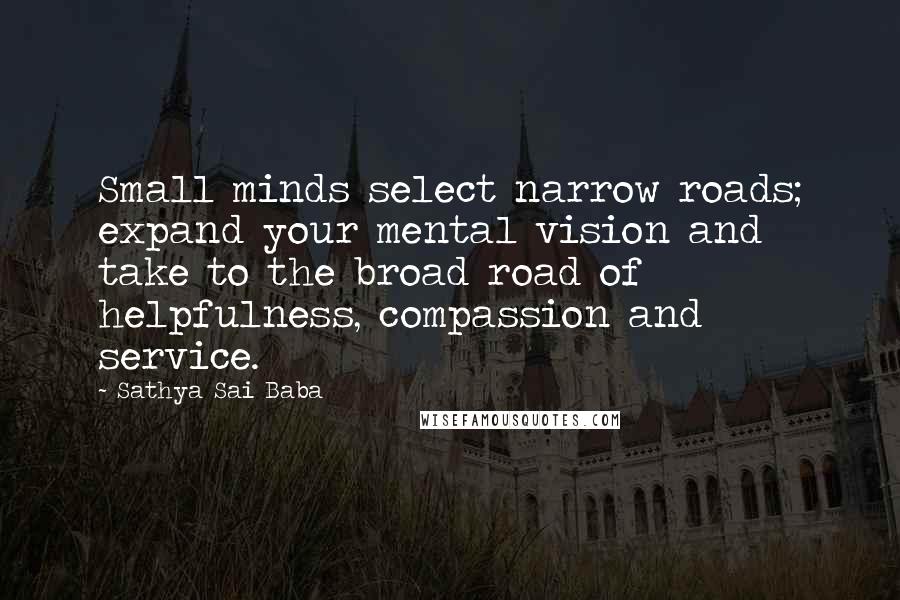 Sathya Sai Baba Quotes: Small minds select narrow roads; expand your mental vision and take to the broad road of helpfulness, compassion and service.