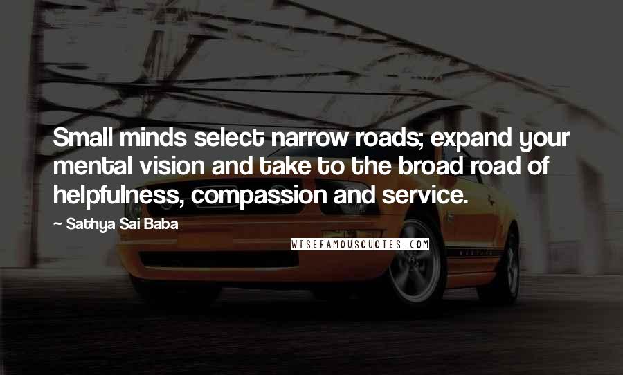 Sathya Sai Baba Quotes: Small minds select narrow roads; expand your mental vision and take to the broad road of helpfulness, compassion and service.