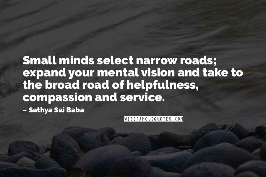 Sathya Sai Baba Quotes: Small minds select narrow roads; expand your mental vision and take to the broad road of helpfulness, compassion and service.