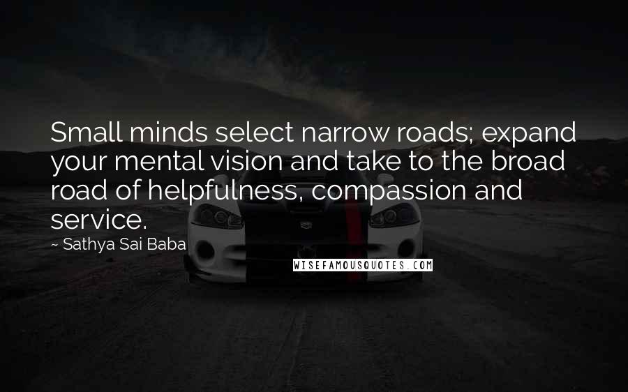 Sathya Sai Baba Quotes: Small minds select narrow roads; expand your mental vision and take to the broad road of helpfulness, compassion and service.