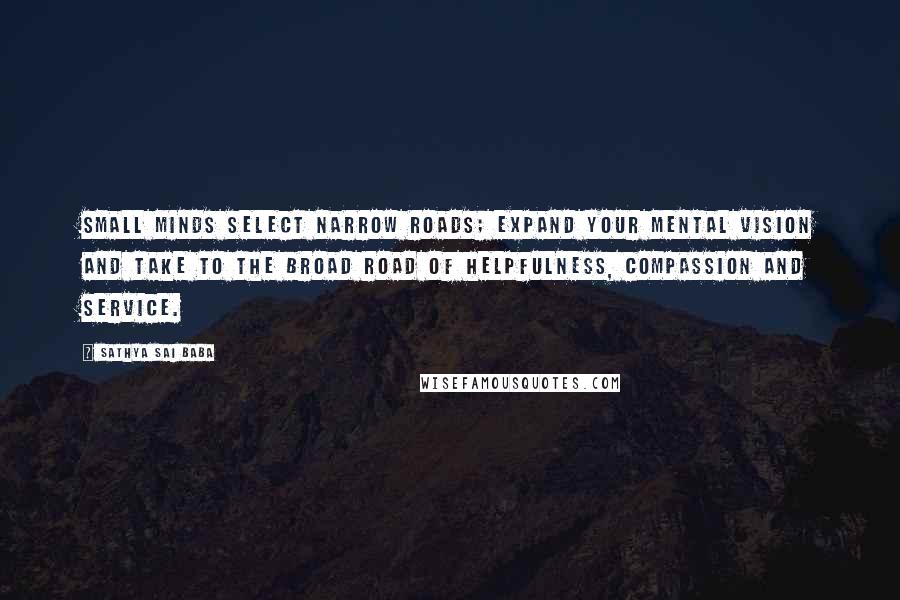 Sathya Sai Baba Quotes: Small minds select narrow roads; expand your mental vision and take to the broad road of helpfulness, compassion and service.