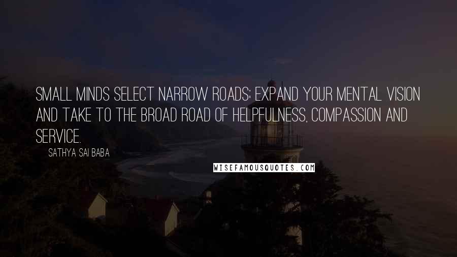 Sathya Sai Baba Quotes: Small minds select narrow roads; expand your mental vision and take to the broad road of helpfulness, compassion and service.