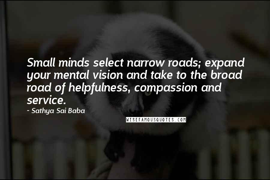 Sathya Sai Baba Quotes: Small minds select narrow roads; expand your mental vision and take to the broad road of helpfulness, compassion and service.