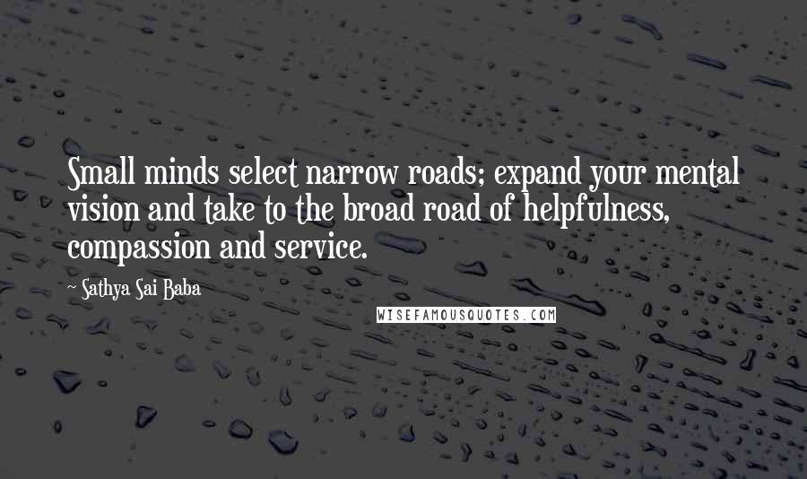 Sathya Sai Baba Quotes: Small minds select narrow roads; expand your mental vision and take to the broad road of helpfulness, compassion and service.