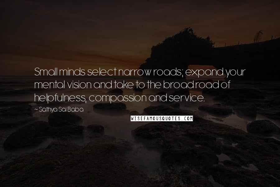 Sathya Sai Baba Quotes: Small minds select narrow roads; expand your mental vision and take to the broad road of helpfulness, compassion and service.