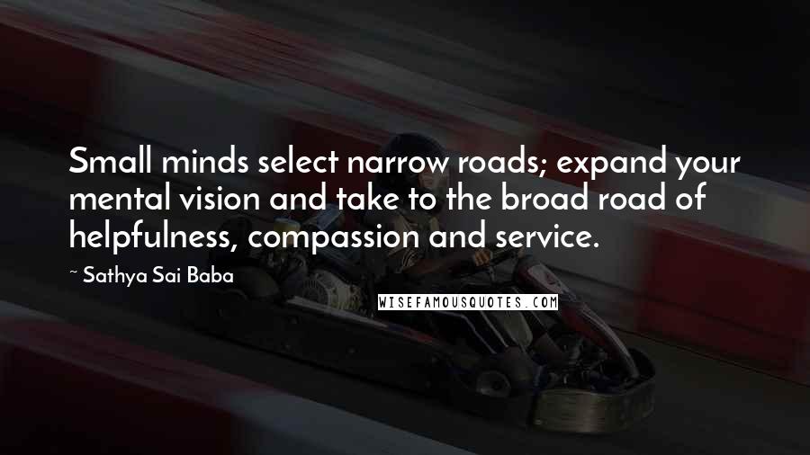 Sathya Sai Baba Quotes: Small minds select narrow roads; expand your mental vision and take to the broad road of helpfulness, compassion and service.