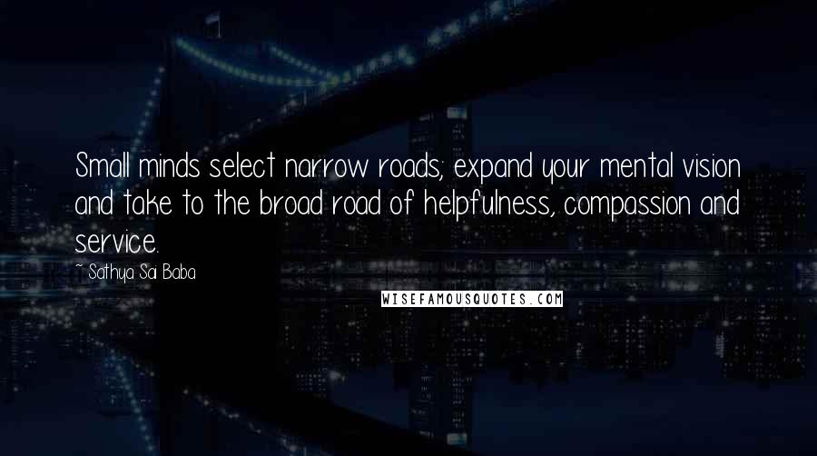 Sathya Sai Baba Quotes: Small minds select narrow roads; expand your mental vision and take to the broad road of helpfulness, compassion and service.