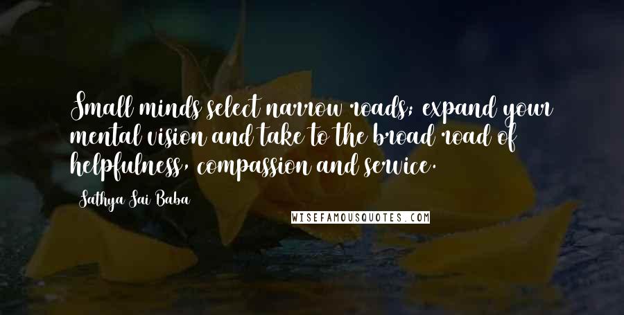 Sathya Sai Baba Quotes: Small minds select narrow roads; expand your mental vision and take to the broad road of helpfulness, compassion and service.